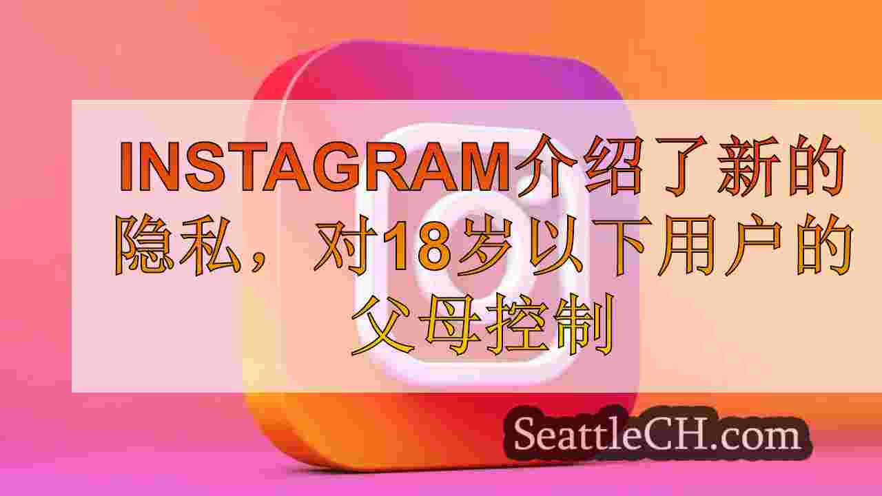Instagram介绍了新的隐私，对18岁以下用户的父母控制
