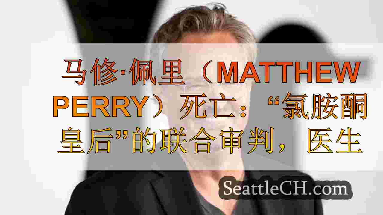 马修·佩里（Matthew Perry）死亡：“氯胺酮皇后”的联合审判，医生