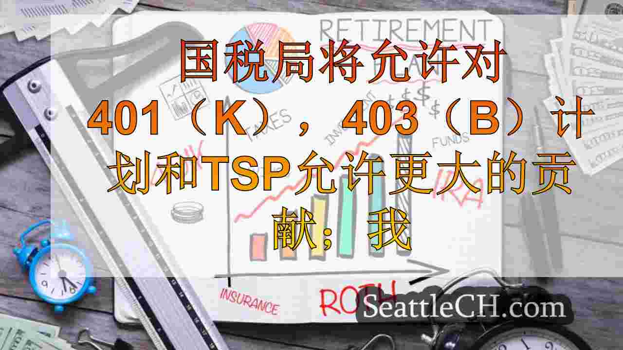 国税局将允许对401（k），403（b）计划和TSP允许更大的贡献；IRA保持不