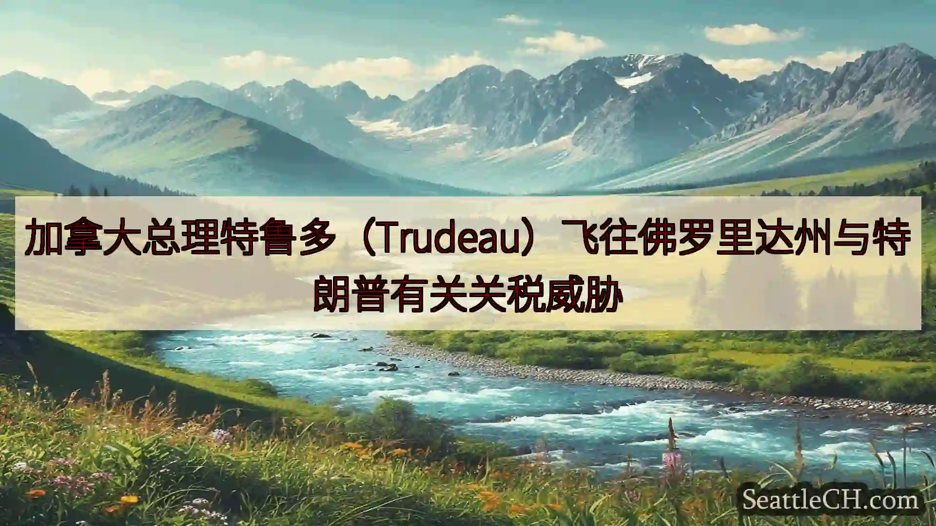 西雅图新闻 加拿大总理特鲁多（Trudeau）飞往佛罗里达州与特朗普有关关税威胁