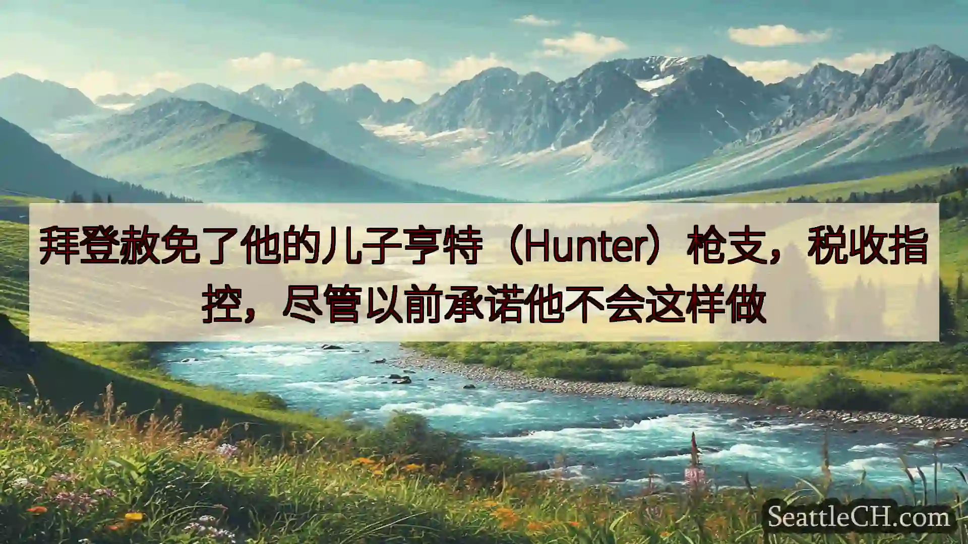 西雅图新闻 拜登赦免了他的儿子亨特（Hunter）枪支，税收指控，尽管以前承诺他不