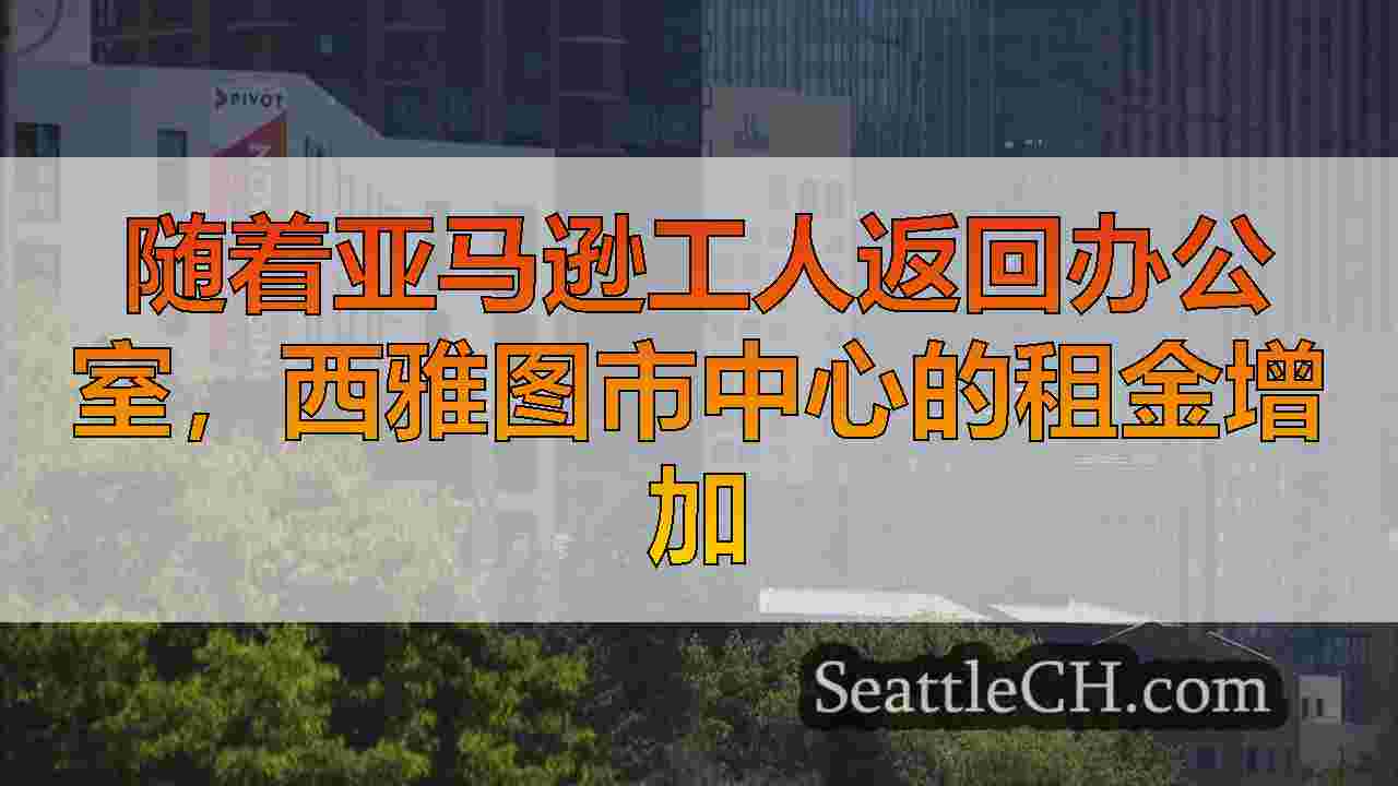 随着亚马逊工人返回办公室，西雅图市中心的租金增加