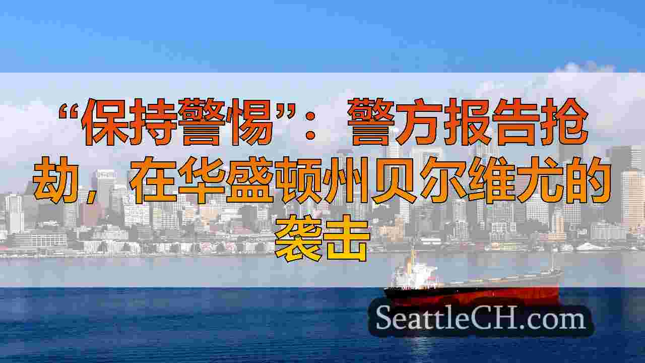 “保持警惕”：警方报告抢劫，在华盛顿州贝尔维尤的袭击