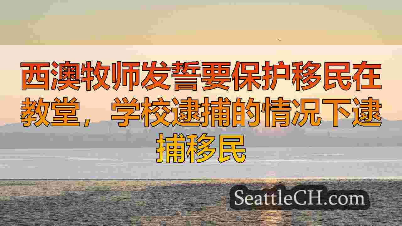 西澳牧师发誓要保护移民在教堂，学校逮捕的情况下逮捕移民