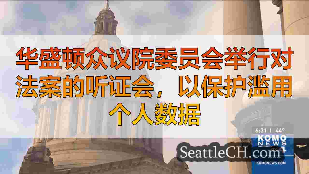 华盛顿众议院委员会举行对法案的听证会，以保护滥用个人数据