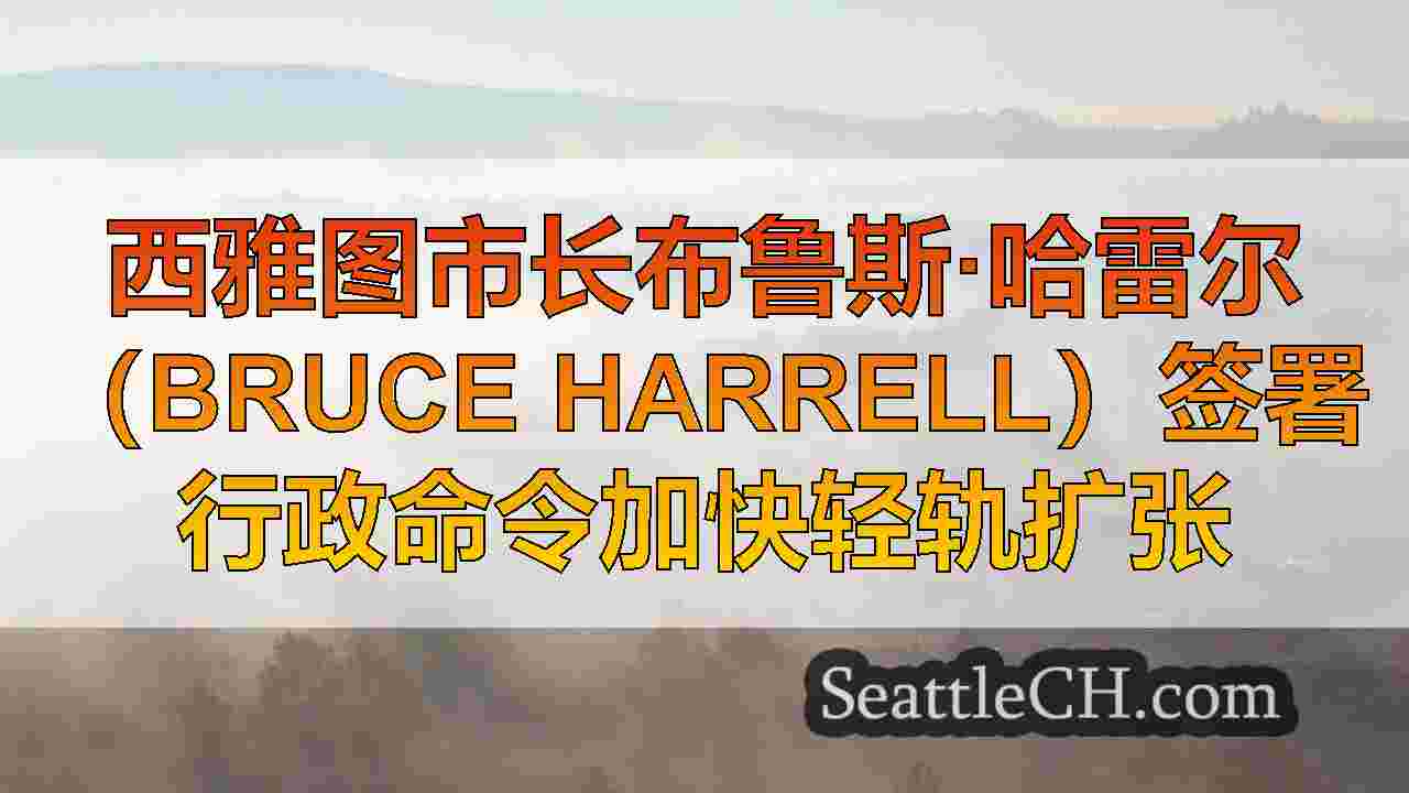 西雅图市长布鲁斯·哈雷尔（Bruce Harrell）签署行政命令加快轻轨扩张