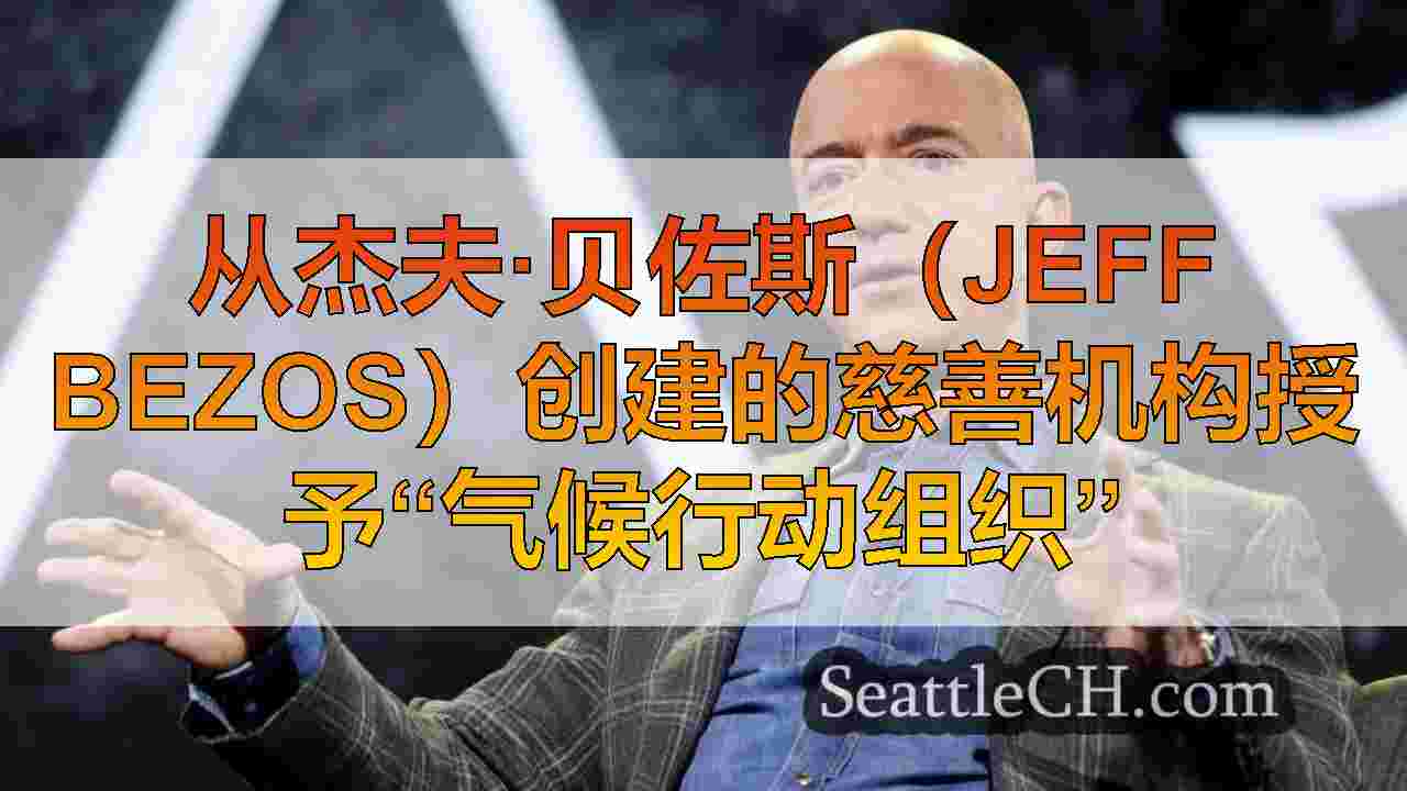 从杰夫·贝佐斯（Jeff Bezos）创建的慈善机构授予“气候行动组织”