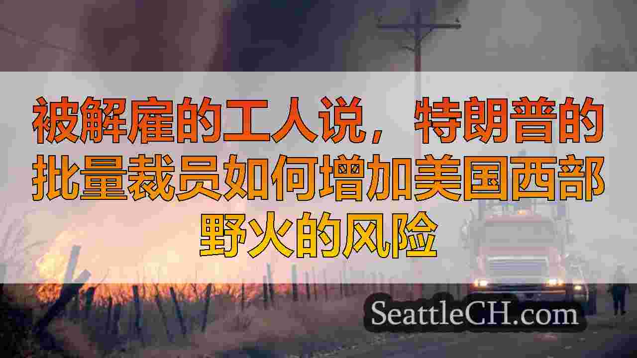 被解雇的工人说，特朗普的批量裁员如何增加美国西部野火的风险