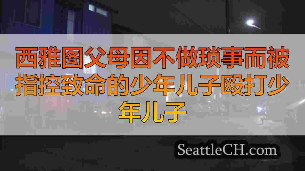 西雅图父母因不做琐事而被指控致命的少年儿子殴打少年儿子