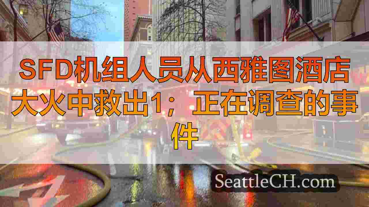 SFD机组人员从西雅图酒店大火中救出1；正在调查的事件