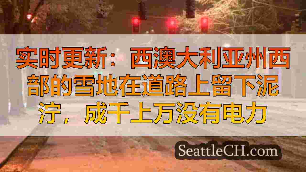 实时更新：西澳大利亚州西部的雪地在道路上留下泥泞，成千上万没有电力