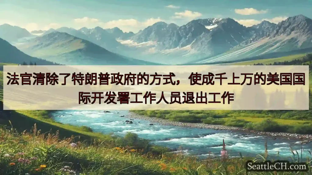 法官清除了特朗普政府的方式，使成千上万的美国国际开发署工作人员退出工作