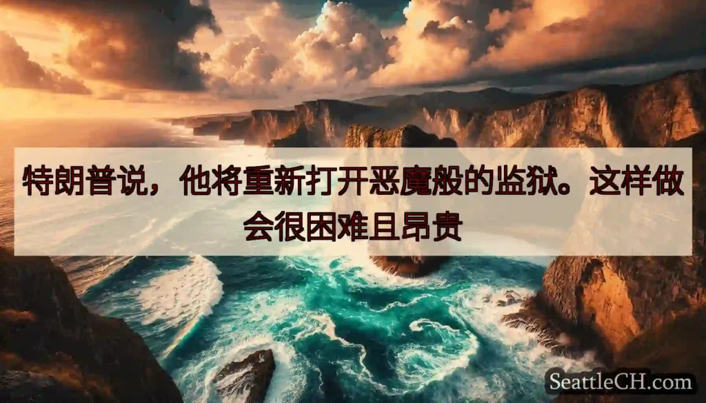 特朗普说，他将重新打开恶魔般的监狱。这样做会很困难且昂贵