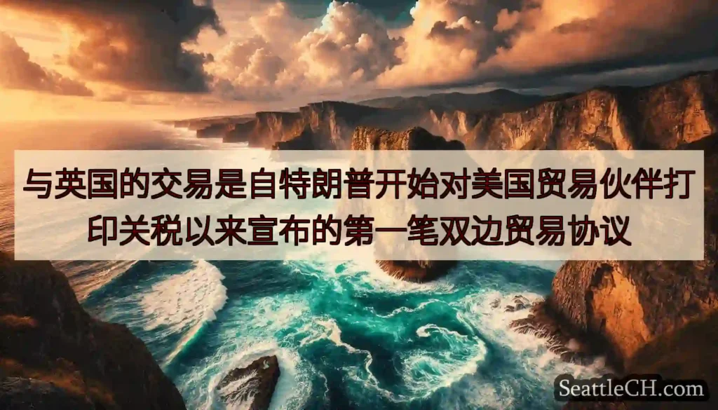 与英国的交易是自特朗普开始对美国贸易伙伴打印关税以来宣布的第一笔双边贸易协议