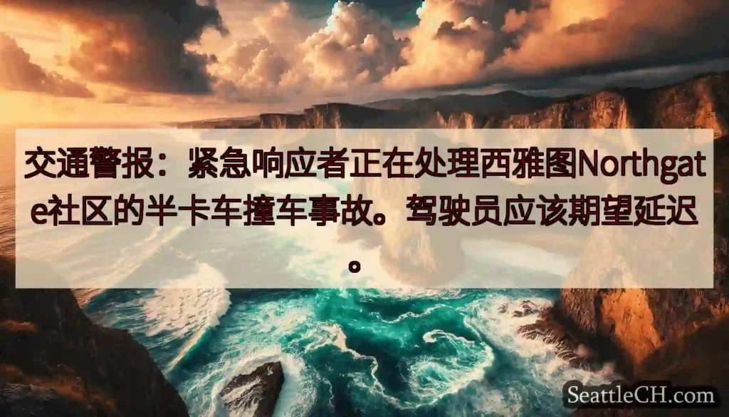 交通警报：紧急响应者正在处理西雅图Northgate社区的半卡车撞车事故。驾驶员应该期望延迟。