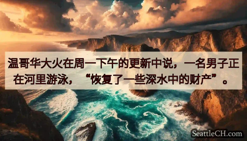 温哥华大火在周一下午的更新中说，一名男子正在河里游泳，“恢复了一些深水中的财产”。