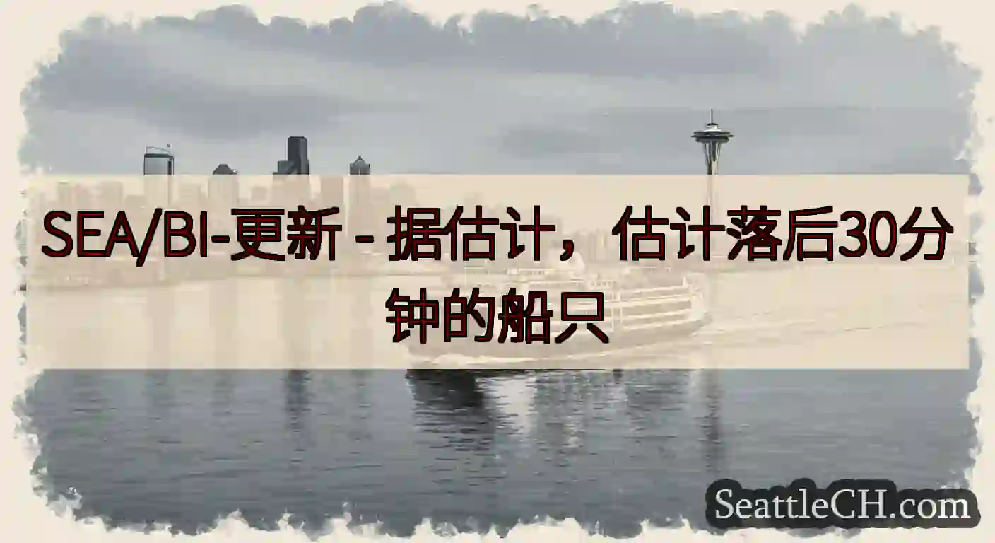 SEA/BI-更新 - 据估计，估计落后30分钟的船只