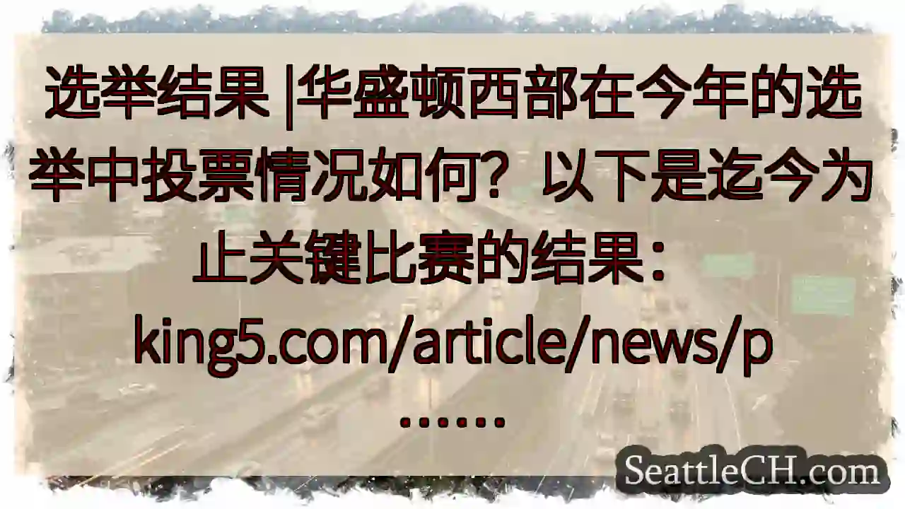 选举结果 |华盛顿西部在今年的选举中投票情况如何？以下是迄今为止关键比赛的结果：