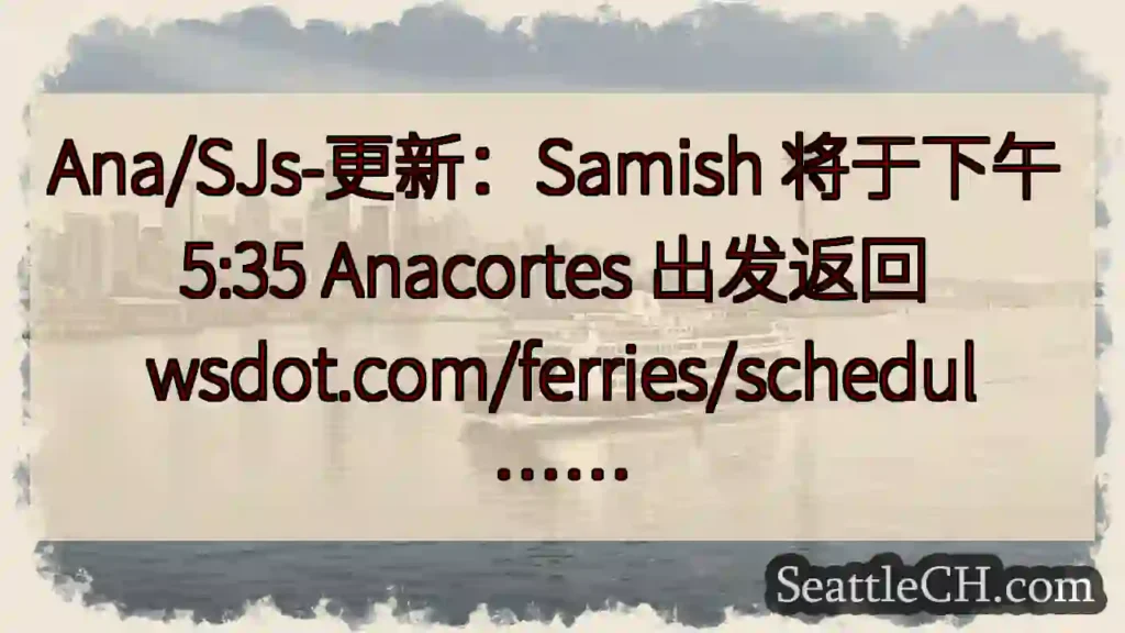 Ana/SJs-更新：Samish 将于下午 5:35 Anacortes 出发返回