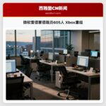 微软雷德蒙德裁员605人 Xbox重组